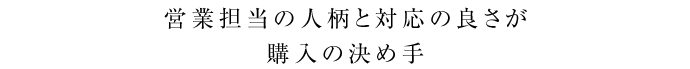 営業担当の人柄と対応の良さが購入の決め手