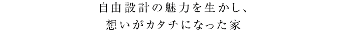 自由設計の魅力を生かし、想いがカタチになった家