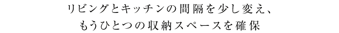 リビングとキッチンの間隔を少し変え、もうひとつの収納スペースを確保