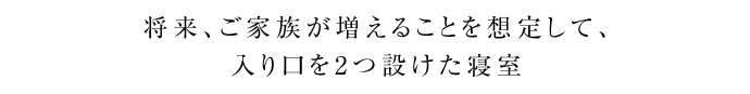 将来、ご家族が増えることを想定して、入り口を2つ設けた寝室