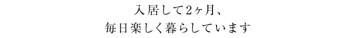 入居して2ヶ月、毎日楽しく暮らしています