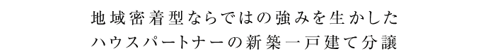 地域密着型ならではの強みを生かしたハウスパートナーの新築一戸建て分譲