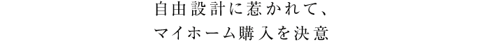自由設計に惹かれて、マイホーム購入を決意